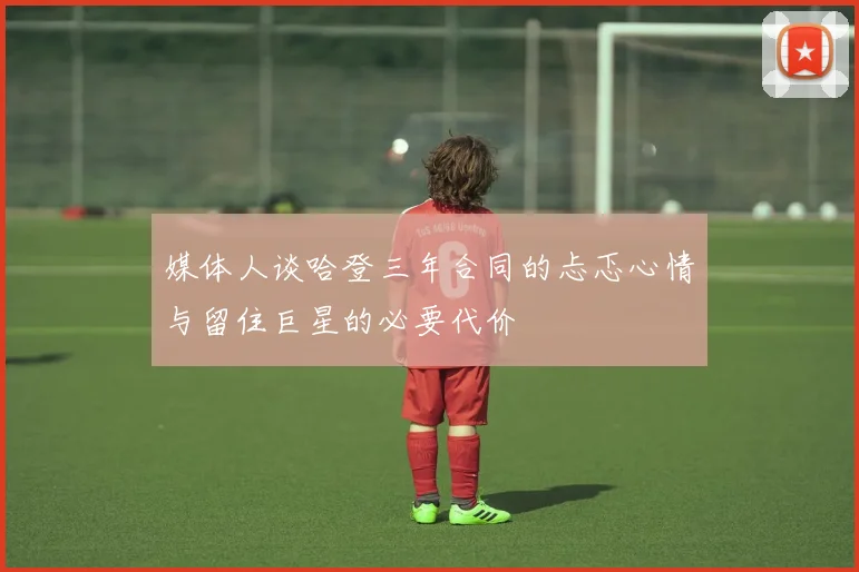 媒体人谈哈登三年合同的忐忑心情与留住巨星的必要代价